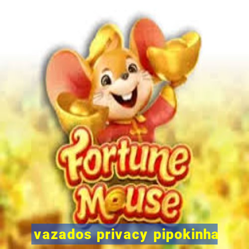 vazados privacy pipokinha